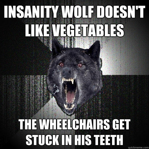 Insanity wolf doesn't like vegetables The wheelchairs get stuck in his teeth  