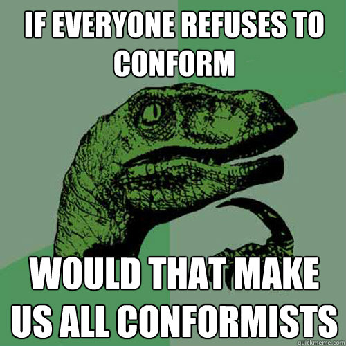 if everyone refuses to conform would that make us all conformists  Philosoraptor