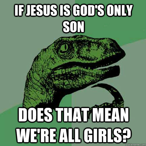 if jesus is god's only son does that mean we're all girls?  Philosoraptor