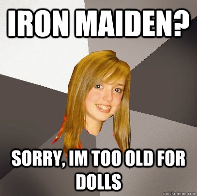 Iron Maiden? Sorry, Im too old for dolls  Musically Oblivious 8th Grader