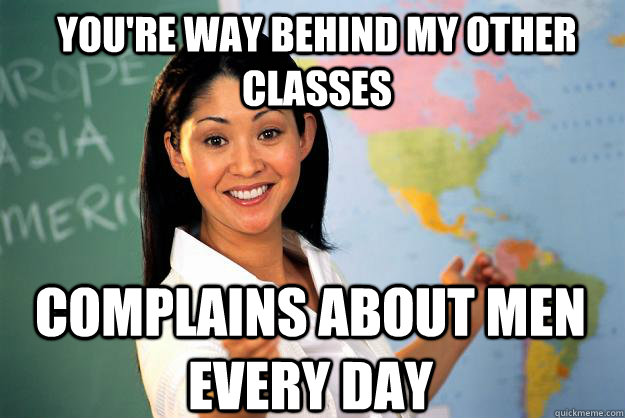 You're way behind my other classes complains about men every day - You're way behind my other classes complains about men every day  Unhelpful High School Teacher