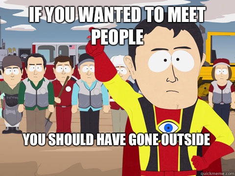 If you wanted to meet people You should have gone outside  Captain Hindsight