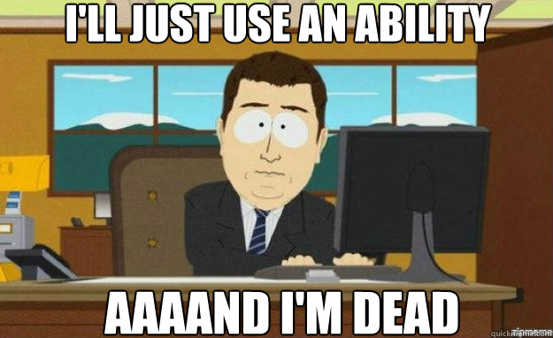 i'll just use an ability AAAAND i'm dead - i'll just use an ability AAAAND i'm dead  aaaand its gone