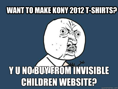 Want to make Kony 2012 T-shirts? Y U NO BUY FROM INVISIBLE CHILDREN WEBSITE?   Y U No