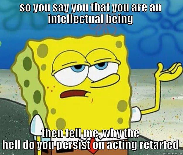 SO YOU SAY YOU THAT YOU ARE AN INTELLECTUAL BEING THEN TELL ME, WHY THE HELL DO YOU PERSIST ON ACTING RETARTED Tough Spongebob