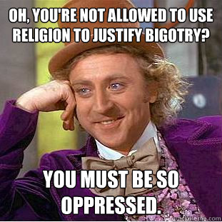 Oh, You're not allowed to use religion to justify bigotry? You must be so oppressed.   Creepy Wonka