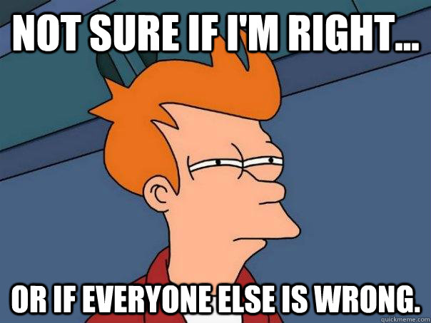 Not sure if I'm right... Or if everyone else is wrong. - Not sure if I'm right... Or if everyone else is wrong.  Futurama Fry