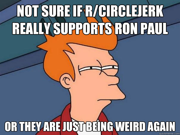 Not sure if r/circlejerk really supports ron paul Or they are just being weird again - Not sure if r/circlejerk really supports ron paul Or they are just being weird again  Futurama Fry