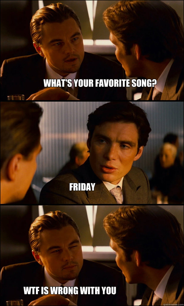 What's your favorite song? Friday wtf is wrong with you  Inception