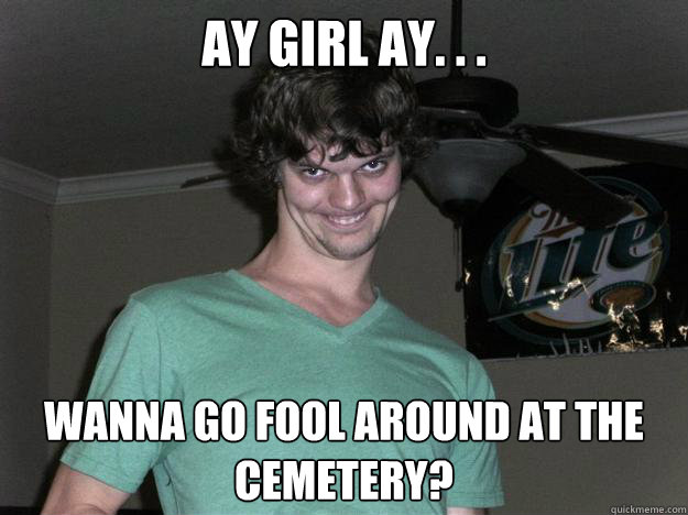 ay girl ay. . . wanna go fool around at the cemetery?  