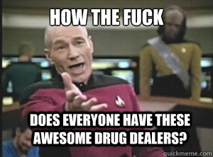 how the fuck does everyone have these awesome drug dealers?  Annoyed Picard