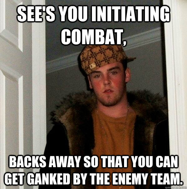 See's you initiating combat, Backs away so that you can get ganked by the enemy team. - See's you initiating combat, Backs away so that you can get ganked by the enemy team.  Scumbag Steve