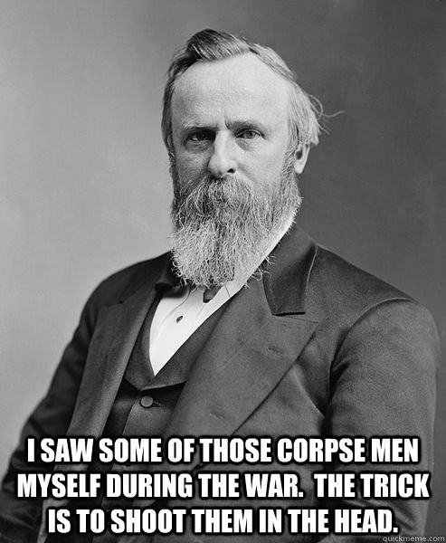  I saw some of those Corpse Men myself during the war.  The trick is to shoot them in the head.  hip rutherford b hayes