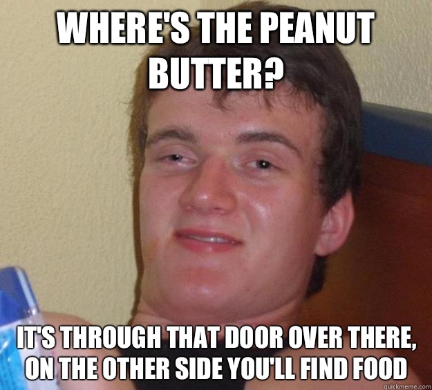 Where's the peanut butter? It's through that door over there, on the other side you'll find food  10 Guy