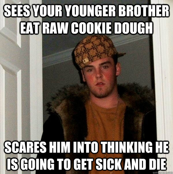 Sees your younger brother eat raw cookie dough Scares him into thinking he is going to get sick and die  Scumbag Steve