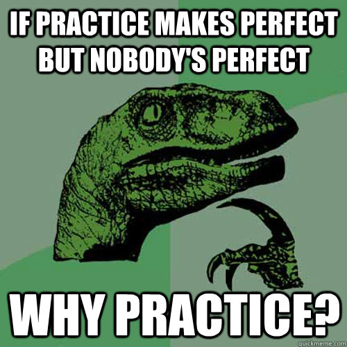 IF PRACTICE MAKES PERFECT BUT NOBODY'S PERFECT WHY PRACTICE?  Philosoraptor