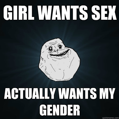 girl wants sex actually wants my gender  Forever Alone