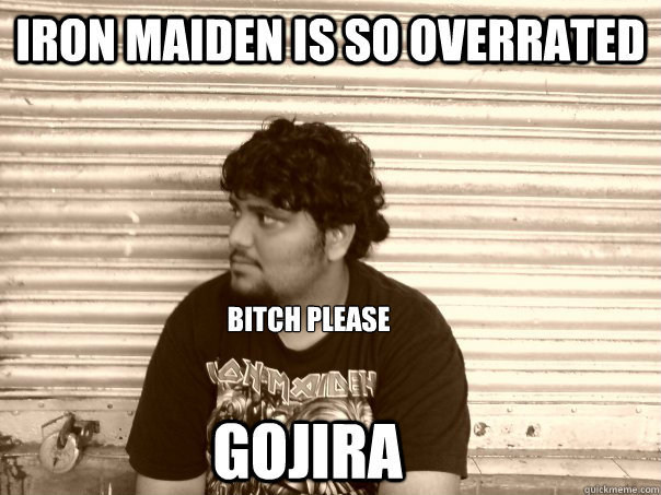 Iron maiden is so overrated  bitch please gojira - Iron maiden is so overrated  bitch please gojira  Useless metalhead