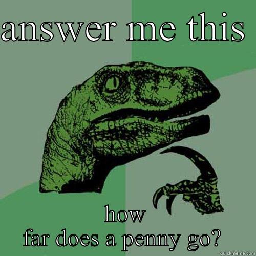 hm i wonder - ANSWER ME THIS  HOW FAR DOES A PENNY GO?  Philosoraptor