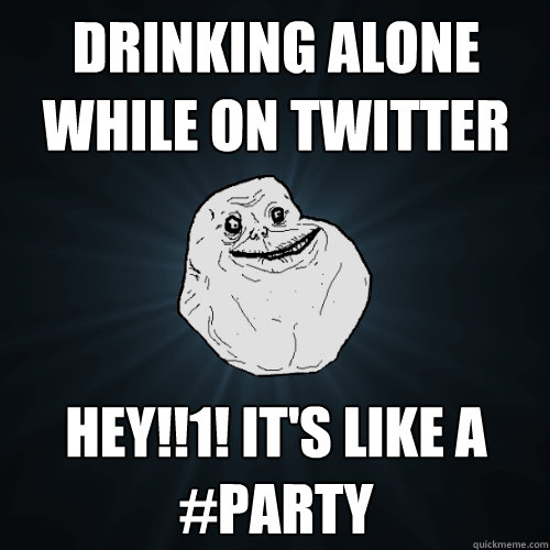 Drinking Alone While on Twitter Hey!!1! It's like a #Party - Drinking Alone While on Twitter Hey!!1! It's like a #Party  Forever Alone