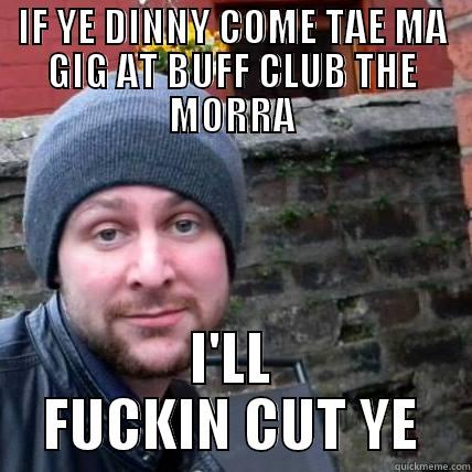 IF YE DINNY COME TAE MA GIG AT BUFF CLUB THE MORRA I'LL FUCKIN CUT YE Misc