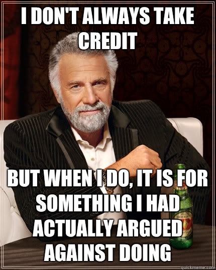 I don't always take credit But when I do, it is for something I had actually argued against doing - I don't always take credit But when I do, it is for something I had actually argued against doing  The Most Interesting Man In The World