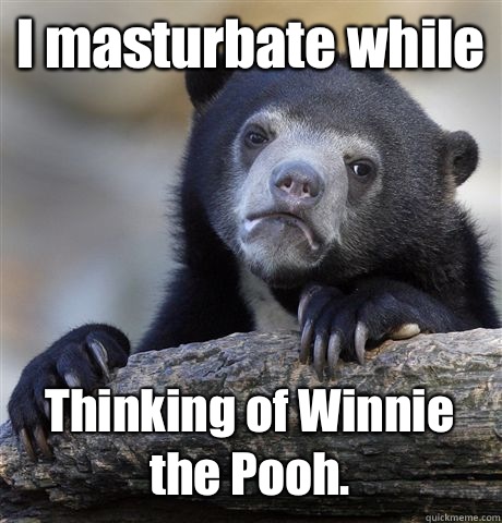 I masturbate while Thinking of Winnie the Pooh.  - I masturbate while Thinking of Winnie the Pooh.   Confession Bear