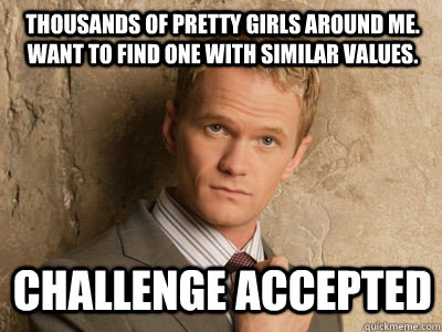 Thousands of pretty girls around me.  Want to find one with similar values. challenge accepted  Challenge Accepted