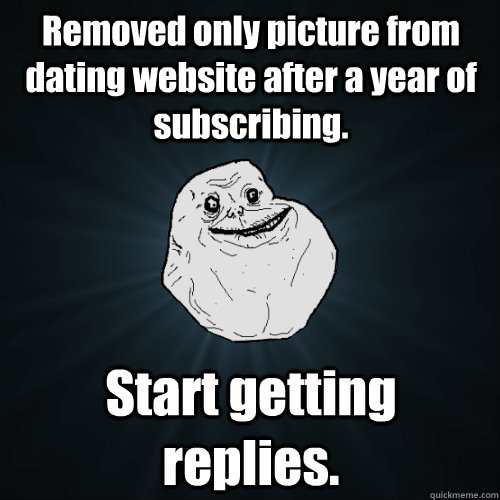 Removed only picture from dating website after a year of subscribing. Start getting replies. - Removed only picture from dating website after a year of subscribing. Start getting replies.  Forever Alone