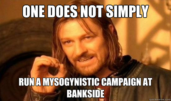 One Does Not Simply run a mysogynistic campaign at bankside - One Does Not Simply run a mysogynistic campaign at bankside  Boromir