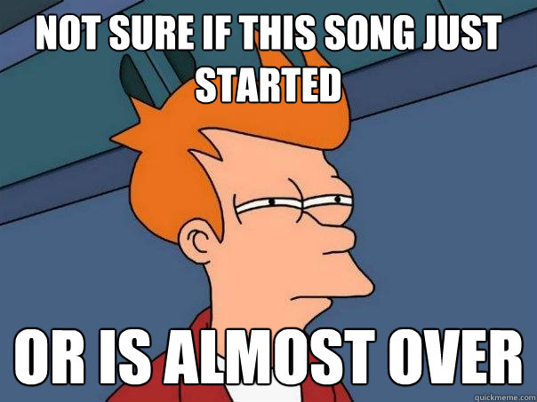 not sure if this song just started or is almost over
  Futurama Fry