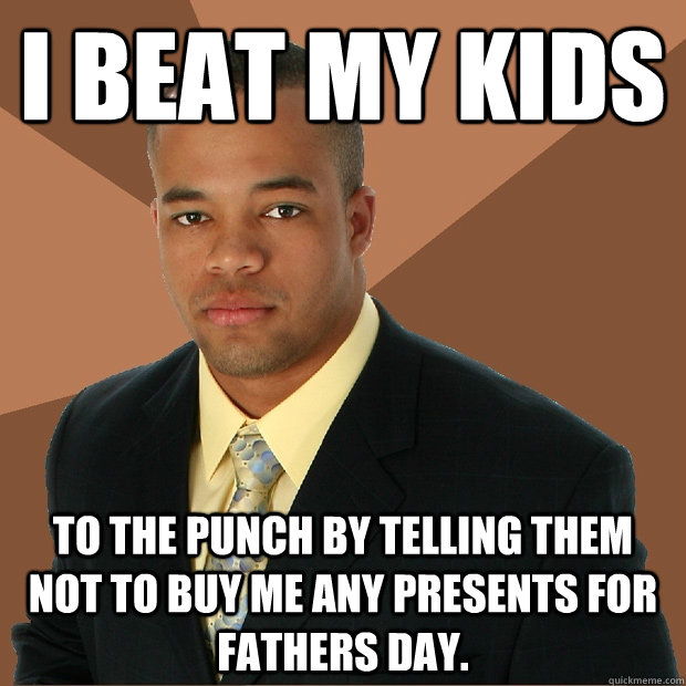 i beat my kids to the punch by telling them not to buy me any presents for fathers day. - i beat my kids to the punch by telling them not to buy me any presents for fathers day.  Successful Black Man