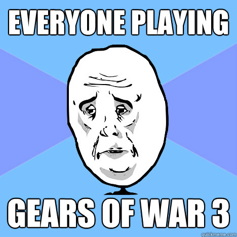 Everyone playing gears of war 3  Okay Guy