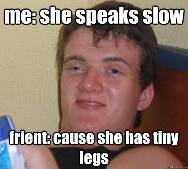 me: she speaks slow frient: cause she has tiny legs  10 Guy