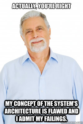 Actually, you're right My concept of the system's architecture is flawed and i admit my failings. - Actually, you're right My concept of the system's architecture is flawed and i admit my failings.  Baby Boomer Dad