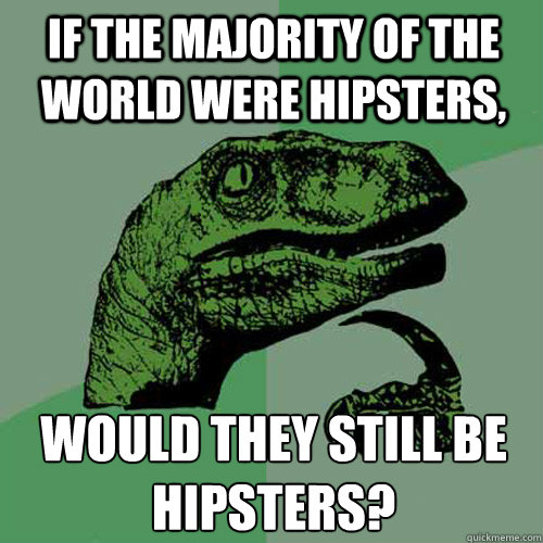 If the majority of the world were hipsters, would they still be hipsters?  Philosoraptor