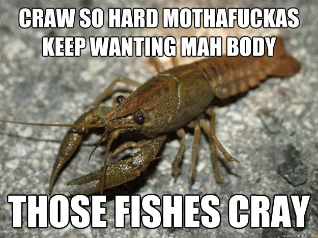 Craw so hard mothafuckas keep wanting mah body those fishes cray  that fish cray