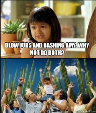 Blow jobs and bashing amy. Why not do both?  Why not both