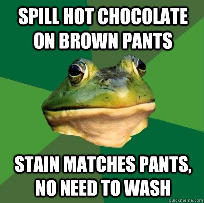 Spill hot chocolate on brown pants Stain matches pants, no need to wash - Spill hot chocolate on brown pants Stain matches pants, no need to wash  Foul Bachelor Frog