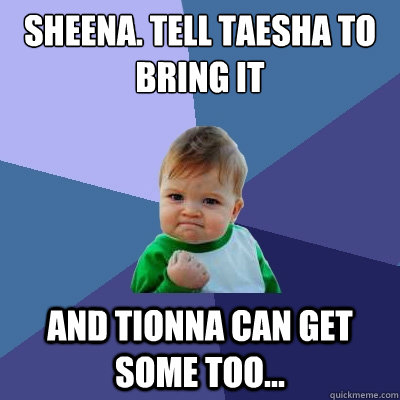 SHEENA. TELL TAESHA TO BRING IT AND TIONNA CAN GET SOME TOO...  Success Kid