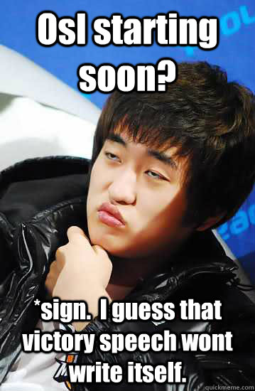 Osl starting soon? *sign.  I guess that victory speech wont write itself.  Unimpressed Flash