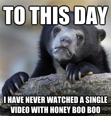 To this day i have never watched a single video with honey boo boo  Confession Bear