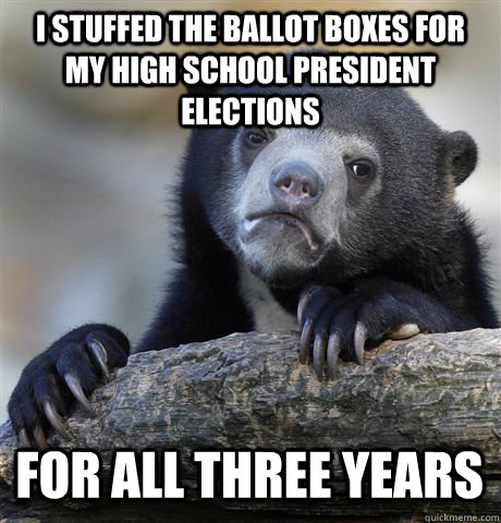 I STUFFED THE BALLOT BOXES FOR MY HIGH SCHOOL PRESIDENT ELECTIONS FOR ALL THREE YEARS  Confession Bear