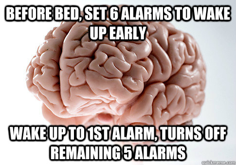 Before bed, set 6 alarms to wake up early Wake up to 1st alarm, turns off remaining 5 alarms - Before bed, set 6 alarms to wake up early Wake up to 1st alarm, turns off remaining 5 alarms  Scumbag Brain