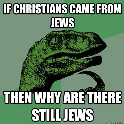 If Christians came from jews then why are there still jews  Philosoraptor