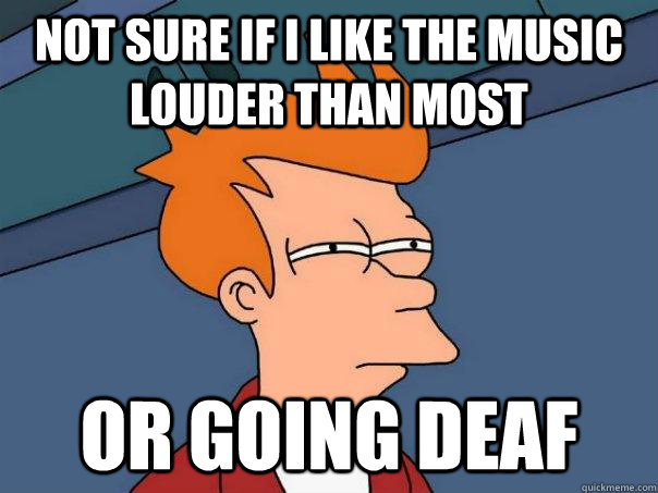 Not sure if I like the music louder than most Or going deaf  Futurama Fry