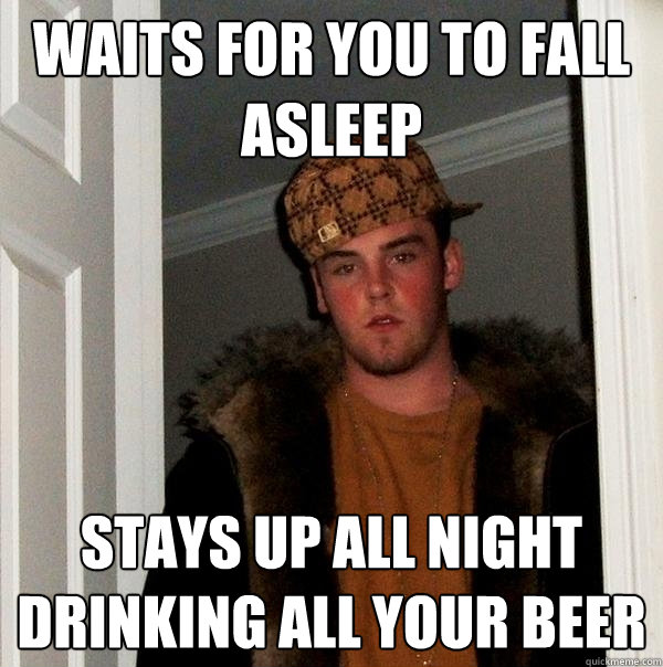 Waits for you to fall asleep Stays up all night Drinking all your beer  Scumbag Steve