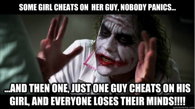 Some girl cheats on  her guy, nobody panics... ...and then one, just one guy cheats on his girl, and everyone loses their minds!!!!  Joker Mind Loss