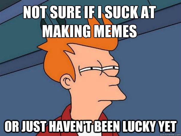 Not sure if i suck at making memes or just haven't been lucky yet  Futurama Fry