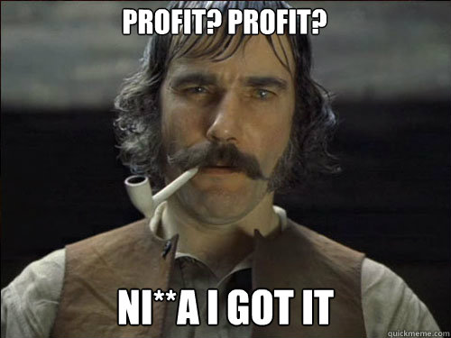 Profit? Profit? Ni**a I got it  Overly committed Daniel Day Lewis